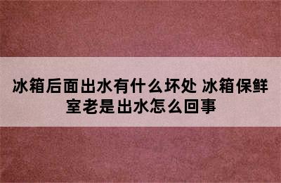 冰箱后面出水有什么坏处 冰箱保鲜室老是出水怎么回事